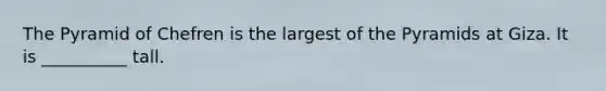 The Pyramid of Chefren is the largest of the Pyramids at Giza. It is __________ tall.