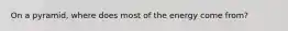 On a pyramid, where does most of the energy come from?