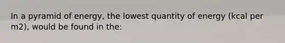 In a pyramid of energy, the lowest quantity of energy (kcal per m2), would be found in the: