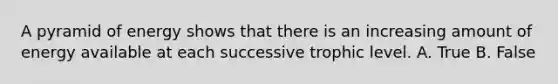 A pyramid of energy shows that there is an increasing amount of energy available at each successive trophic level. A. True B. False