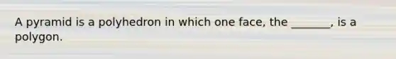 A pyramid is a polyhedron in which one face, the _______, is a polygon.