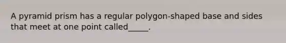 A pyramid prism has a <a href='https://www.questionai.com/knowledge/k5uuzIdErC-regular-polygon' class='anchor-knowledge'>regular polygon</a>-shaped base and sides that meet at one point called_____.