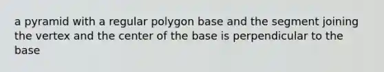 a pyramid with a regular polygon base and the segment joining the vertex and the center of the base is perpendicular to the base