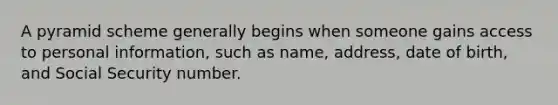 A pyramid scheme generally begins when someone gains access to personal information, such as name, address, date of birth, and Social Security number.