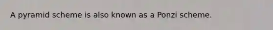 A pyramid scheme is also known as a Ponzi scheme.
