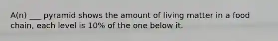 A(n) ___ pyramid shows the amount of living matter in a food chain, each level is 10% of the one below it.