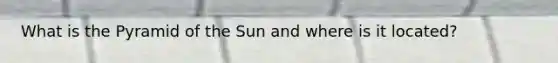 What is the Pyramid of the Sun and where is it located?