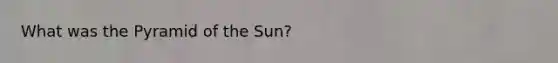 What was the Pyramid of the Sun?