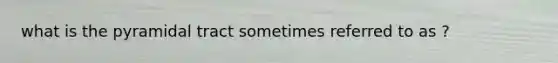 what is the pyramidal tract sometimes referred to as ?