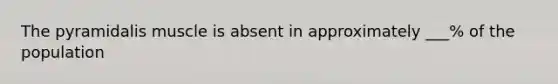 The pyramidalis muscle is absent in approximately ___% of the population