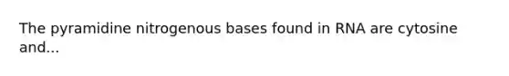 The pyramidine nitrogenous bases found in RNA are cytosine and...