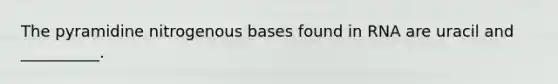 The pyramidine nitrogenous bases found in RNA are uracil and __________.