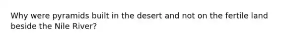 Why were pyramids built in the desert and not on the fertile land beside the Nile River?