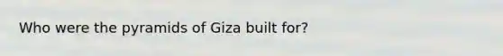 Who were the pyramids of Giza built for?