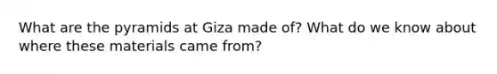 What are the pyramids at Giza made of? What do we know about where these materials came from?