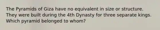 The Pyramids of Giza have no equivalent in size or structure. They were built during the 4th Dynasty for three separate kings. Which pyramid belonged to whom?