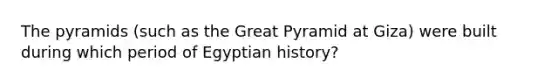 The pyramids (such as the Great Pyramid at Giza) were built during which period of Egyptian history?