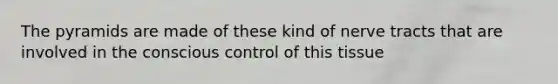 The pyramids are made of these kind of nerve tracts that are involved in the conscious control of this tissue