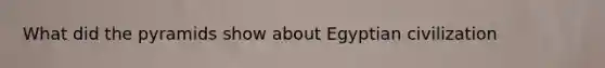 What did the pyramids show about Egyptian civilization