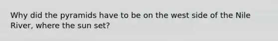 Why did the pyramids have to be on the west side of the Nile River, where the sun set?