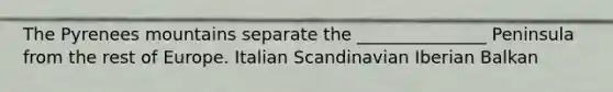 The Pyrenees mountains separate the _______________ Peninsula from the rest of Europe. Italian Scandinavian Iberian Balkan