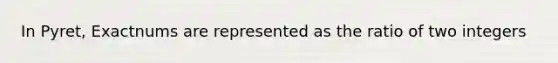 In Pyret, Exactnums are represented as the ratio of two integers