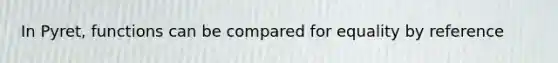 In Pyret, functions can be compared for equality by reference