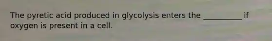 The pyretic acid produced in glycolysis enters the __________ if oxygen is present in a cell.