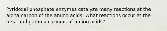 Pyridoxal phosphate enzymes catalyze many reactions at the alpha-carbon of the amino acids: What reactions occur at the beta and gamma carbons of amino acids?