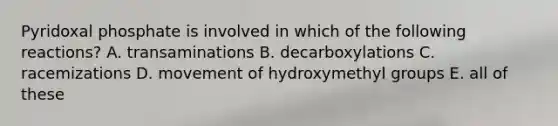 Pyridoxal phosphate is involved in which of the following reactions? A. transaminations B. decarboxylations C. racemizations D. movement of hydroxymethyl groups E. all of these