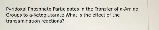 Pyridoxal Phosphate Participates in the Transfer of a-Amino Groups to a-Ketoglutarate What is the effect of the transamination reactions?