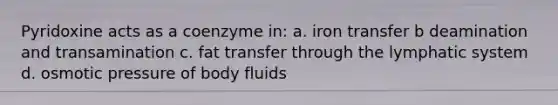 Pyridoxine acts as a coenzyme in: a. iron transfer b deamination and transamination c. fat transfer through the lymphatic system d. osmotic pressure of body fluids