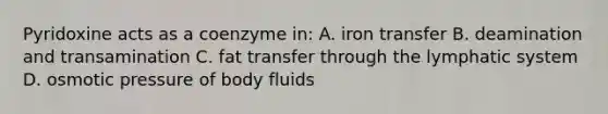 Pyridoxine acts as a coenzyme in: A. iron transfer B. deamination and transamination C. fat transfer through the lymphatic system D. osmotic pressure of body fluids