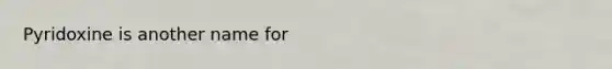 Pyridoxine is another name for