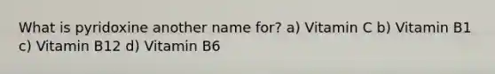 What is pyridoxine another name for? a) Vitamin C b) Vitamin B1 c) Vitamin B12 d) Vitamin B6