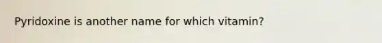 Pyridoxine is another name for which vitamin?