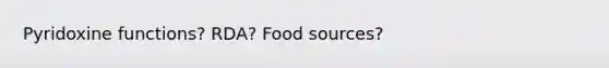 Pyridoxine functions? RDA? Food sources?