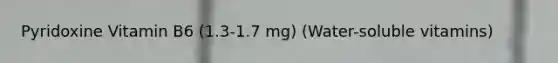 Pyridoxine Vitamin B6 (1.3-1.7 mg) (Water-soluble vitamins)