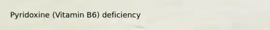 Pyridoxine (Vitamin B6) deficiency