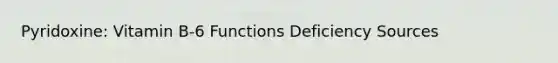 Pyridoxine: Vitamin B-6 Functions Deficiency Sources