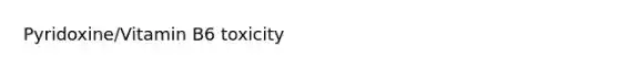 Pyridoxine/Vitamin B6 toxicity