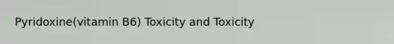 Pyridoxine(vitamin B6) Toxicity and Toxicity