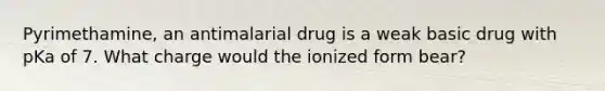 Pyrimethamine, an antimalarial drug is a weak basic drug with pKa of 7. What charge would the ionized form bear?