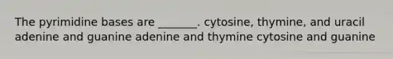 The pyrimidine bases are _______. cytosine, thymine, and uracil adenine and guanine adenine and thymine cytosine and guanine