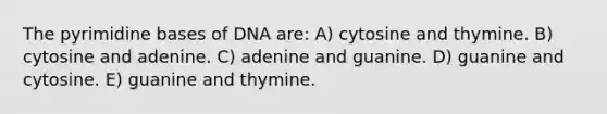 The pyrimidine bases of DNA are: A) cytosine and thymine. B) cytosine and adenine. C) adenine and guanine. D) guanine and cytosine. E) guanine and thymine.