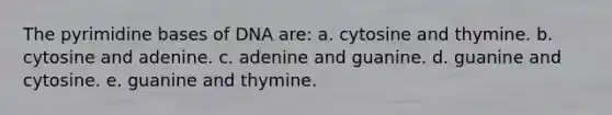 The pyrimidine bases of DNA are: a. cytosine and thymine. b. cytosine and adenine. c. adenine and guanine. d. guanine and cytosine. e. guanine and thymine.