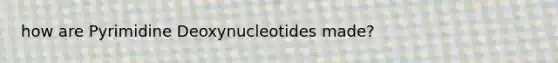 how are Pyrimidine Deoxynucleotides made?