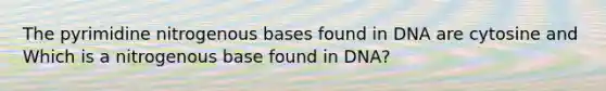 The pyrimidine nitrogenous bases found in DNA are cytosine and Which is a nitrogenous base found in DNA?