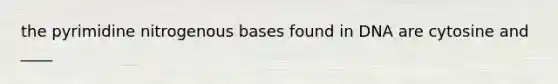 the pyrimidine nitrogenous bases found in DNA are cytosine and ____