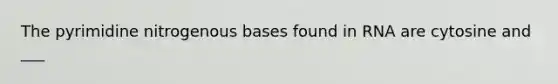 The pyrimidine nitrogenous bases found in RNA are cytosine and ___